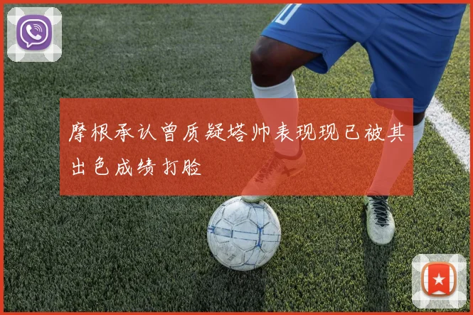 摩根承认曾质疑塔帅表现现已被其出色成绩打脸
