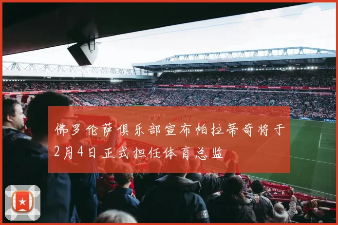 佛罗伦萨俱乐部宣布帕拉蒂奇将于2月4日正式担任体育总监