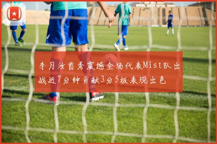 李月汝首秀震撼全场代表Mist队出战近7分钟贡献3分5板表现出色