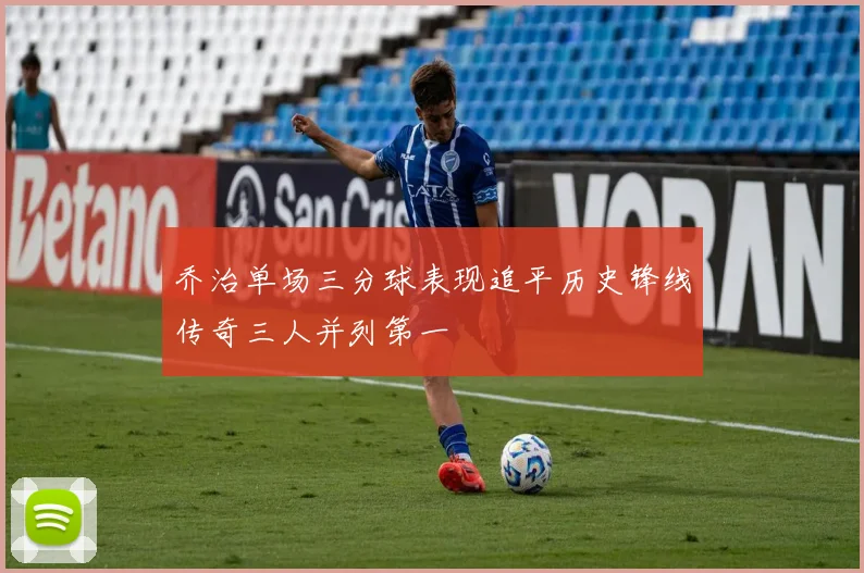 乔治单场三分球表现追平历史锋线传奇三人并列第一