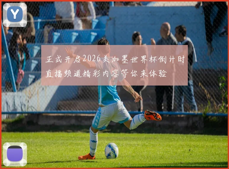 正式开启2026美加墨世界杯倒计时直播频道精彩内容等你来体验