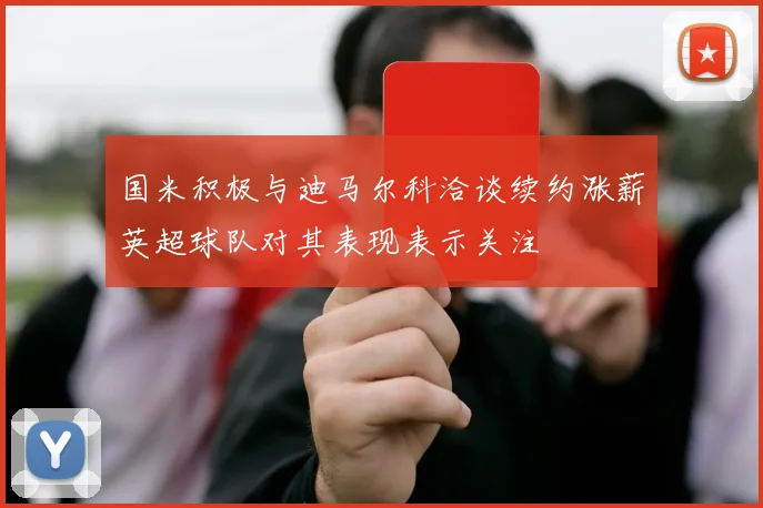 国米积极与迪马尔科洽谈续约涨薪英超球队对其表现表示关注