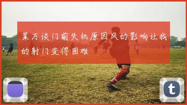 莱万谈门前失机原因风的影响让我的射门变得困难