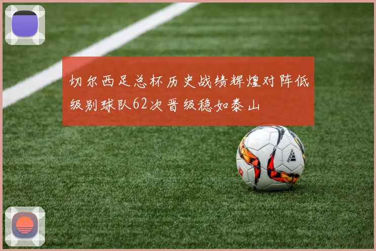 切尔西足总杯历史战绩辉煌对阵低级别球队62次晋级稳如泰山