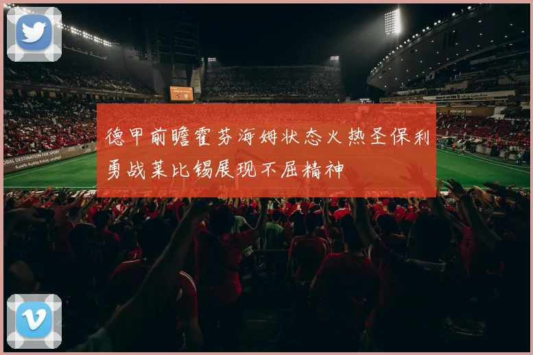 德甲前瞻霍芬海姆状态火热圣保利勇战莱比锡展现不屈精神