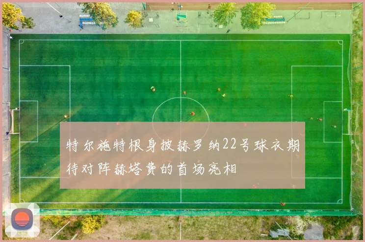 特尔施特根身披赫罗纳22号球衣期待对阵赫塔费的首场亮相