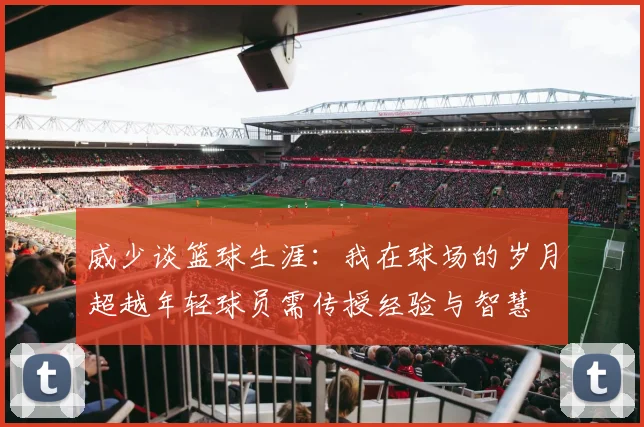 威少谈篮球生涯：我在球场的岁月超越年轻球员需传授经验与智慧