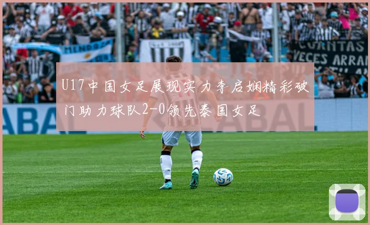 U17中国女足展现实力李启娴精彩破门助力球队2-0领先泰国女足